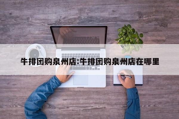 牛排团购泉州店：牛排团购泉州店在哪里