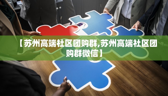 【苏州高端社区团购群,苏州高端社区团购群微信】