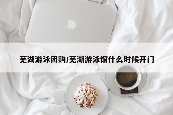 芜湖游泳团购／芜湖游泳馆什么时候开门